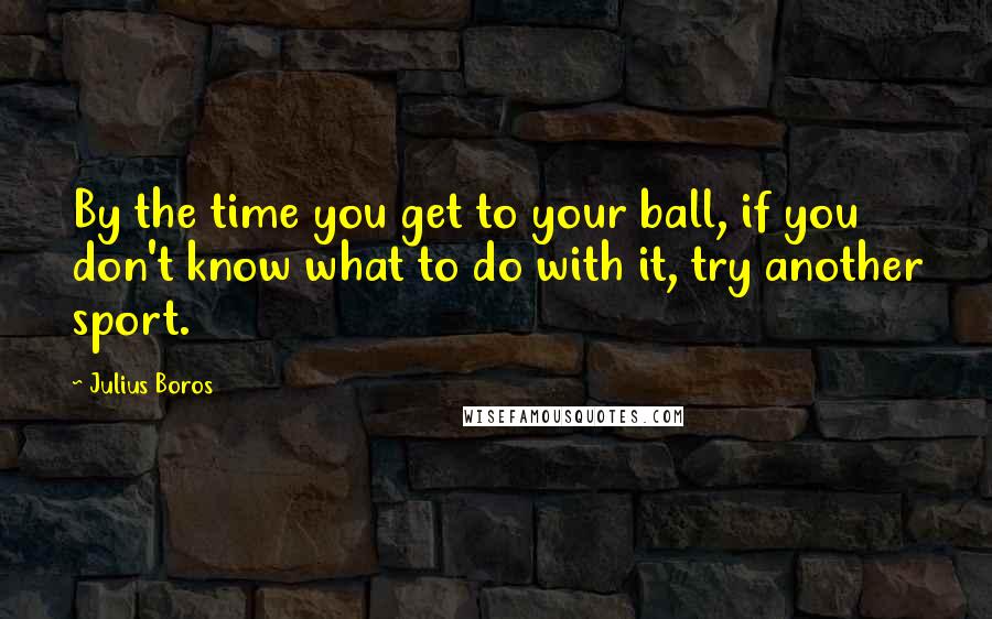 Julius Boros Quotes: By the time you get to your ball, if you don't know what to do with it, try another sport.