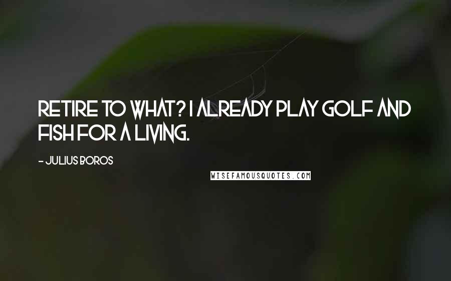 Julius Boros Quotes: Retire to what? I already play golf and fish for a living.