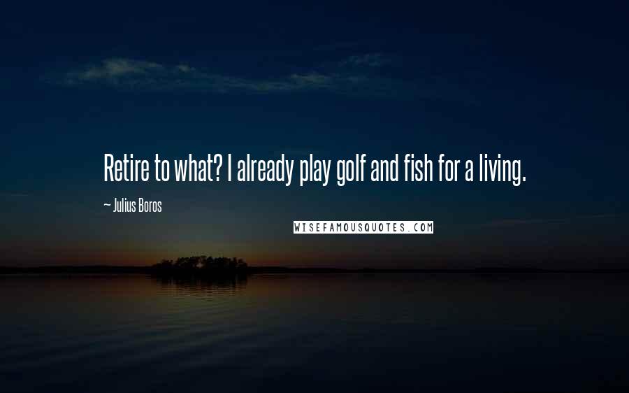 Julius Boros Quotes: Retire to what? I already play golf and fish for a living.