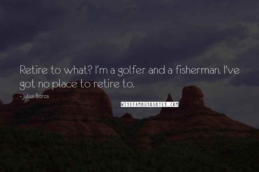 Julius Boros Quotes: Retire to what? I'm a golfer and a fisherman. I've got no place to retire to.