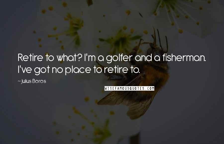 Julius Boros Quotes: Retire to what? I'm a golfer and a fisherman. I've got no place to retire to.