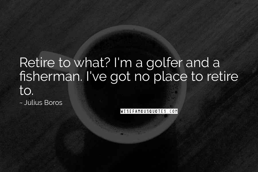 Julius Boros Quotes: Retire to what? I'm a golfer and a fisherman. I've got no place to retire to.