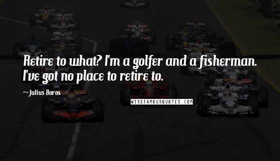 Julius Boros Quotes: Retire to what? I'm a golfer and a fisherman. I've got no place to retire to.