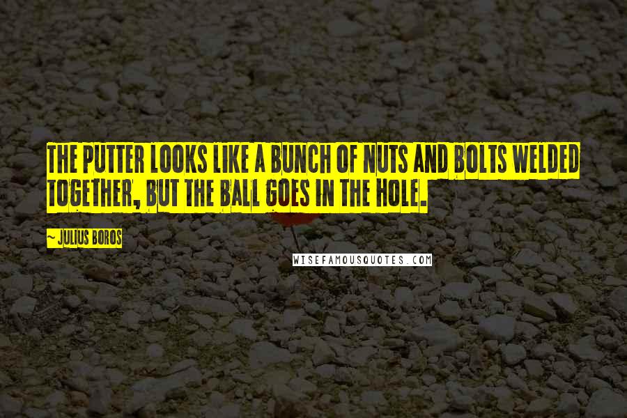 Julius Boros Quotes: The putter looks like a bunch of nuts and bolts welded together, but the ball goes in the hole.
