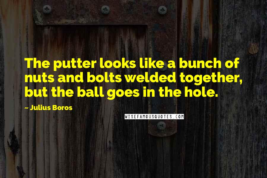 Julius Boros Quotes: The putter looks like a bunch of nuts and bolts welded together, but the ball goes in the hole.