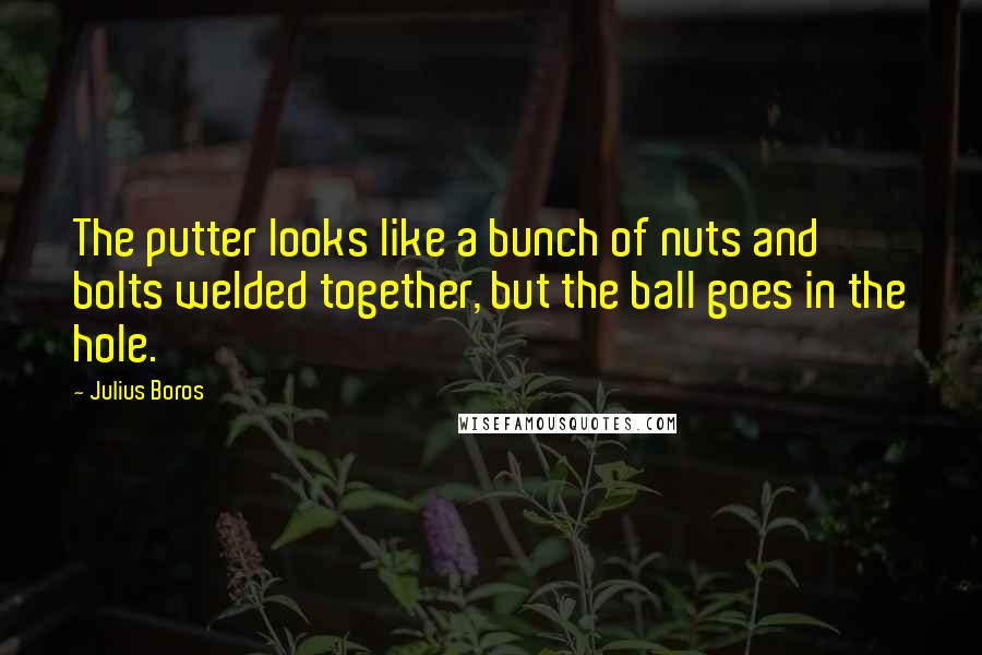 Julius Boros Quotes: The putter looks like a bunch of nuts and bolts welded together, but the ball goes in the hole.