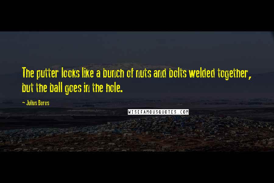 Julius Boros Quotes: The putter looks like a bunch of nuts and bolts welded together, but the ball goes in the hole.