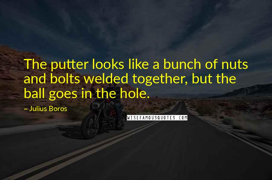 Julius Boros Quotes: The putter looks like a bunch of nuts and bolts welded together, but the ball goes in the hole.