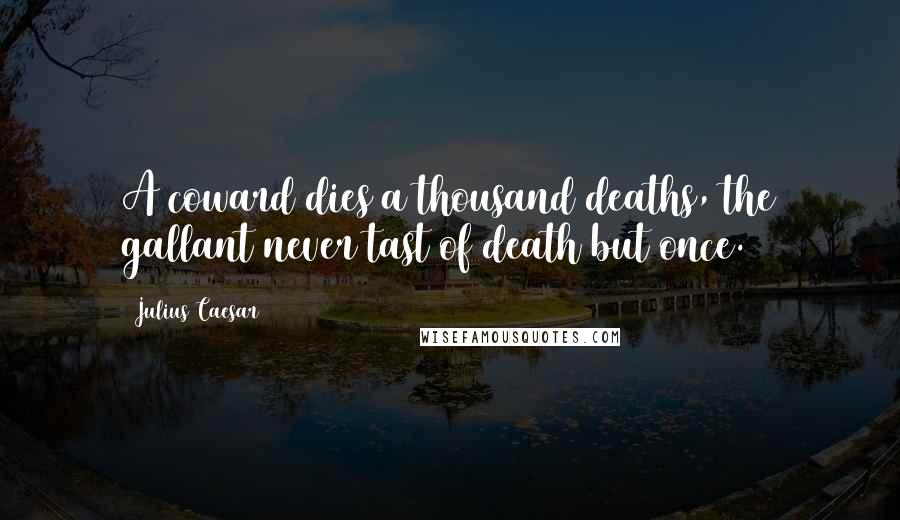 Julius Caesar Quotes: A coward dies a thousand deaths, the gallant never tast of death but once.