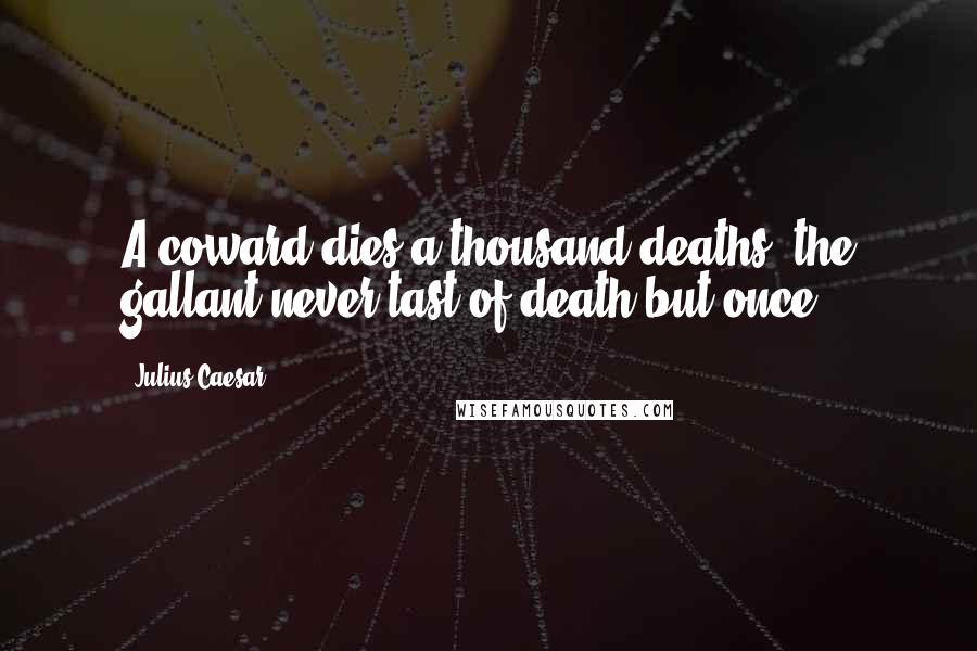 Julius Caesar Quotes: A coward dies a thousand deaths, the gallant never tast of death but once.