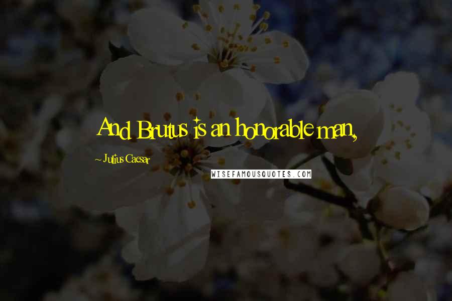 Julius Caesar Quotes: And Brutus is an honorable man,