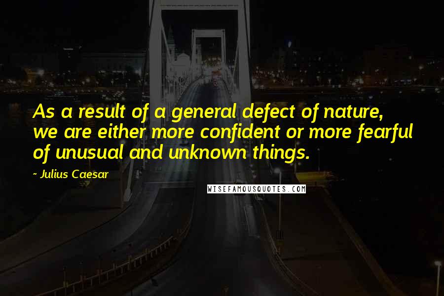 Julius Caesar Quotes: As a result of a general defect of nature, we are either more confident or more fearful of unusual and unknown things.