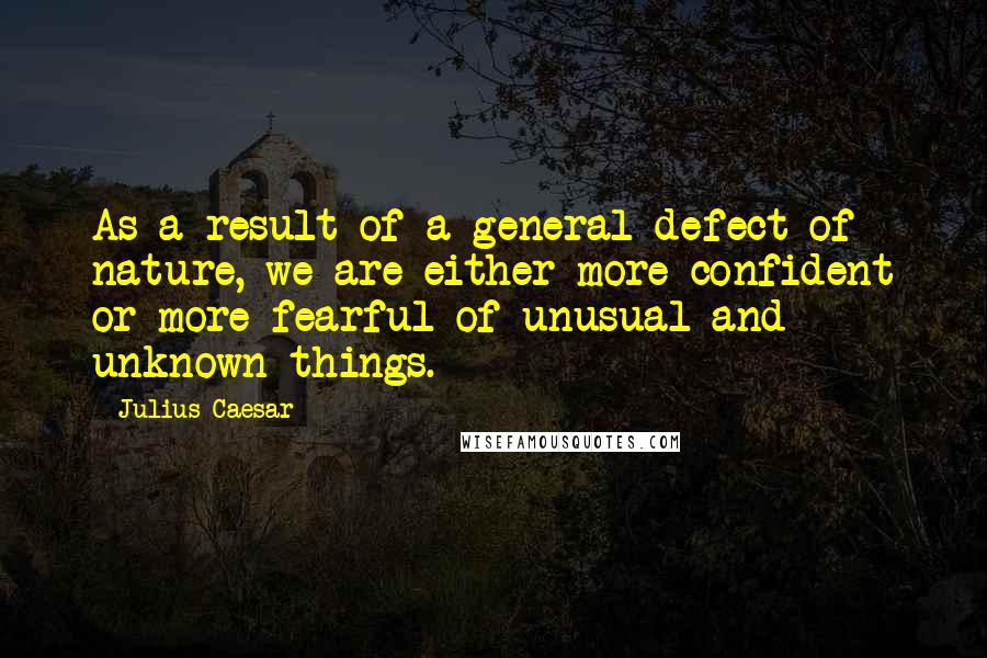 Julius Caesar Quotes: As a result of a general defect of nature, we are either more confident or more fearful of unusual and unknown things.