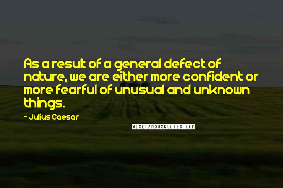 Julius Caesar Quotes: As a result of a general defect of nature, we are either more confident or more fearful of unusual and unknown things.