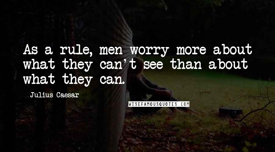 Julius Caesar Quotes: As a rule, men worry more about what they can't see than about what they can.