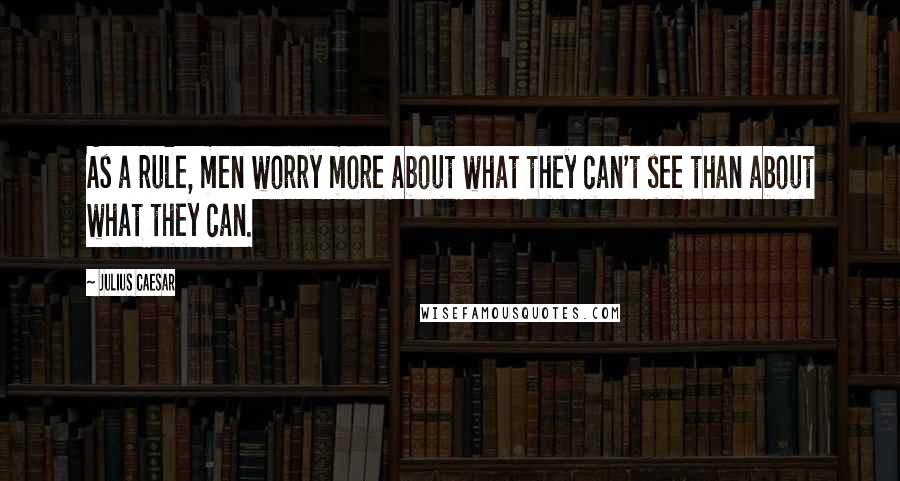 Julius Caesar Quotes: As a rule, men worry more about what they can't see than about what they can.