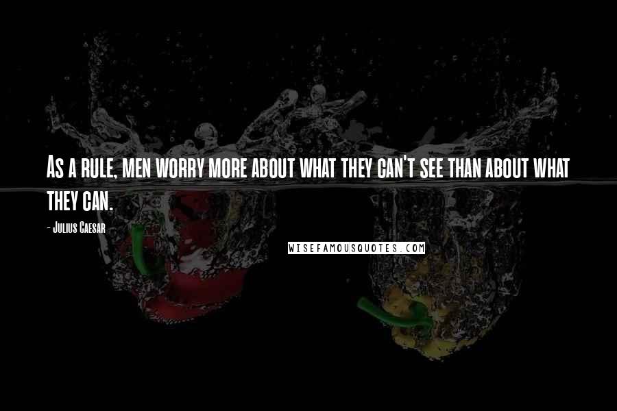 Julius Caesar Quotes: As a rule, men worry more about what they can't see than about what they can.