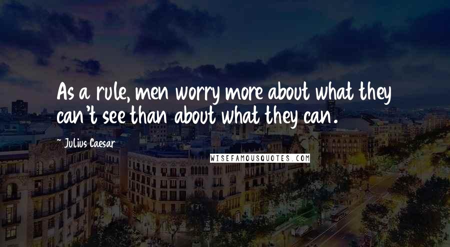 Julius Caesar Quotes: As a rule, men worry more about what they can't see than about what they can.