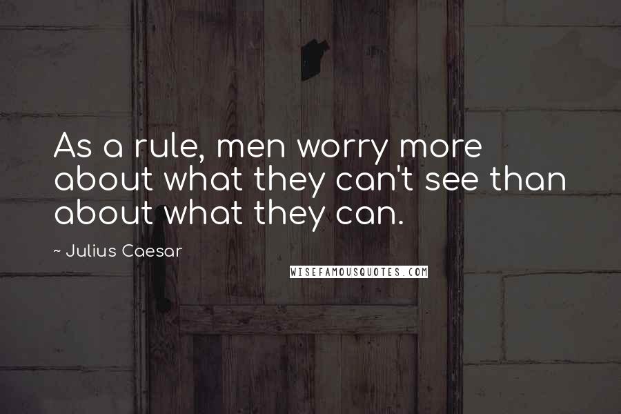Julius Caesar Quotes: As a rule, men worry more about what they can't see than about what they can.