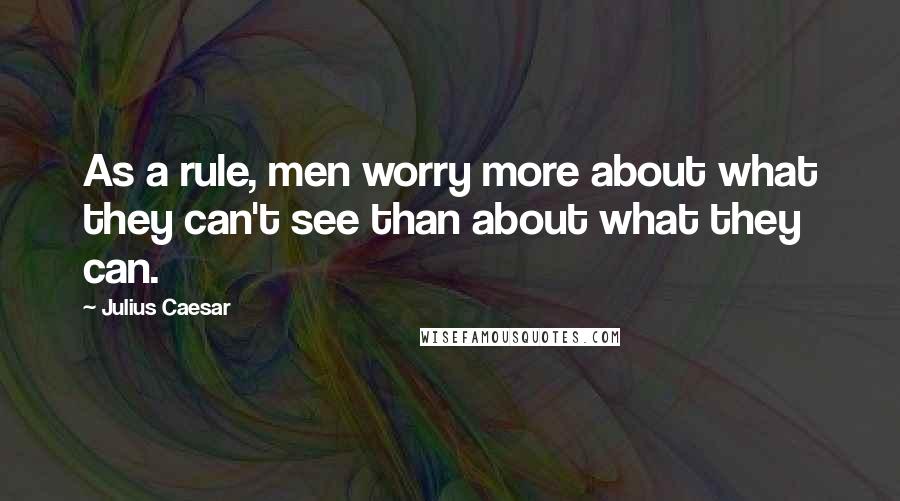 Julius Caesar Quotes: As a rule, men worry more about what they can't see than about what they can.