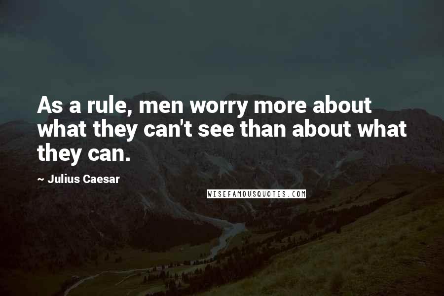 Julius Caesar Quotes: As a rule, men worry more about what they can't see than about what they can.