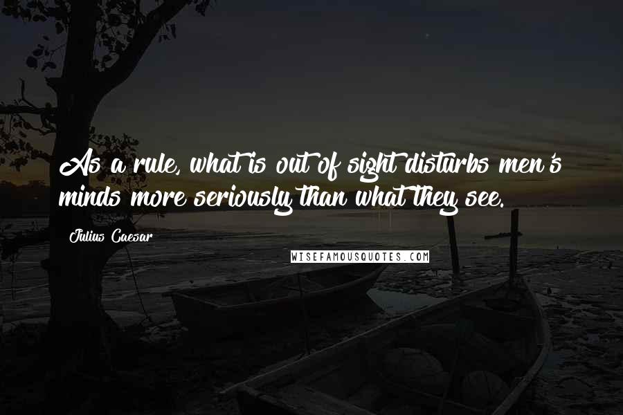 Julius Caesar Quotes: As a rule, what is out of sight disturbs men's minds more seriously than what they see.