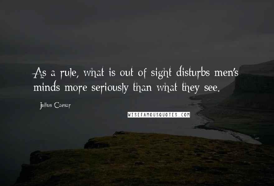 Julius Caesar Quotes: As a rule, what is out of sight disturbs men's minds more seriously than what they see.