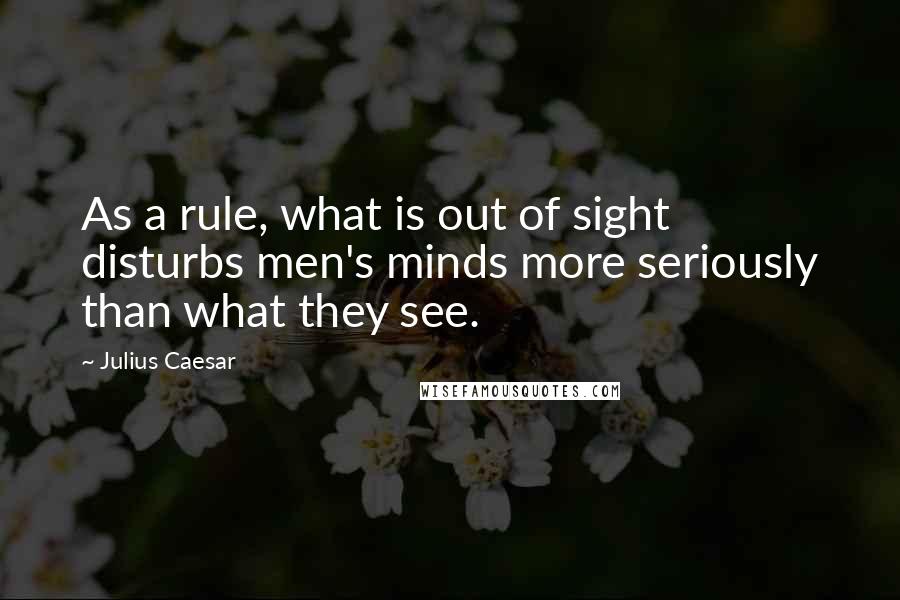 Julius Caesar Quotes: As a rule, what is out of sight disturbs men's minds more seriously than what they see.