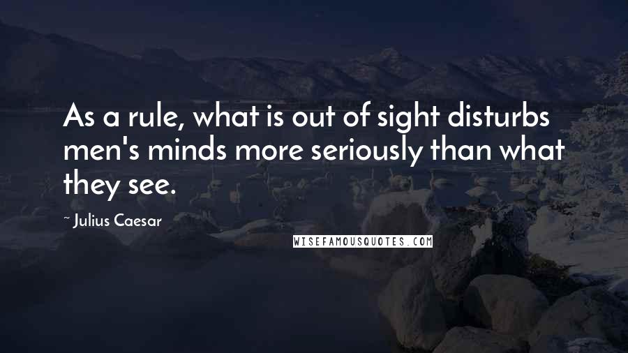 Julius Caesar Quotes: As a rule, what is out of sight disturbs men's minds more seriously than what they see.