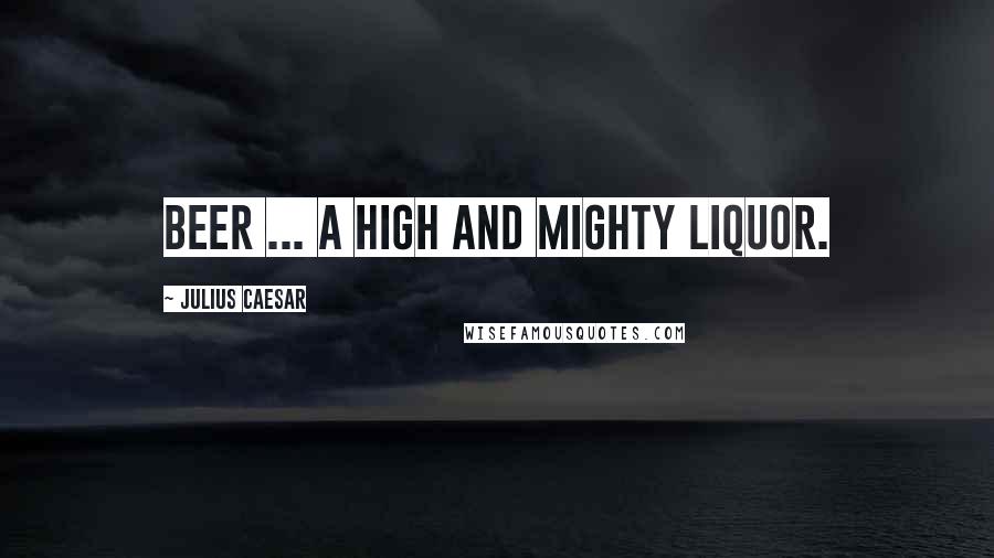 Julius Caesar Quotes: Beer ... a high and mighty liquor.