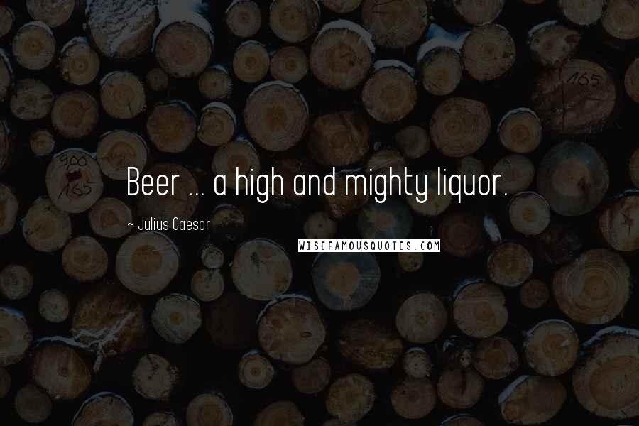 Julius Caesar Quotes: Beer ... a high and mighty liquor.