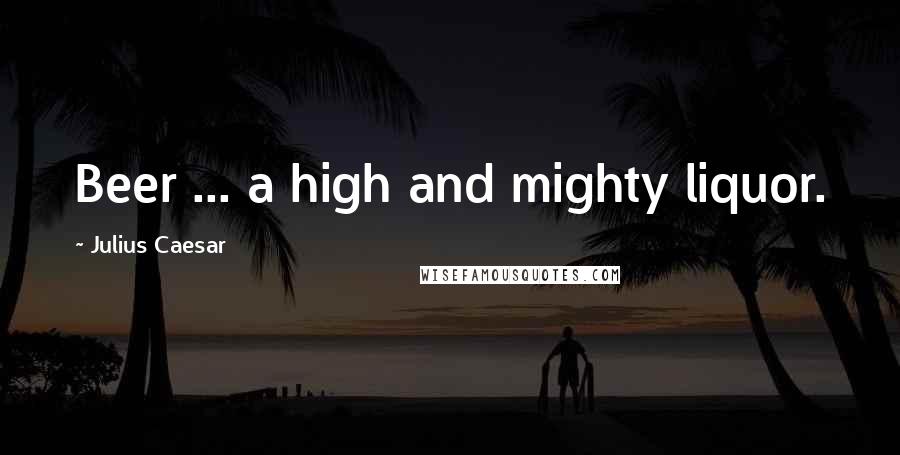 Julius Caesar Quotes: Beer ... a high and mighty liquor.