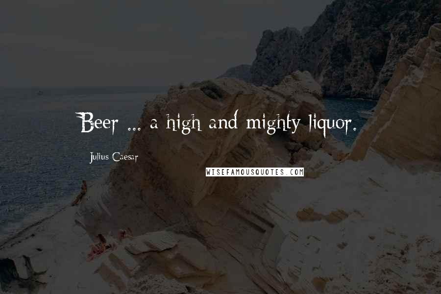 Julius Caesar Quotes: Beer ... a high and mighty liquor.