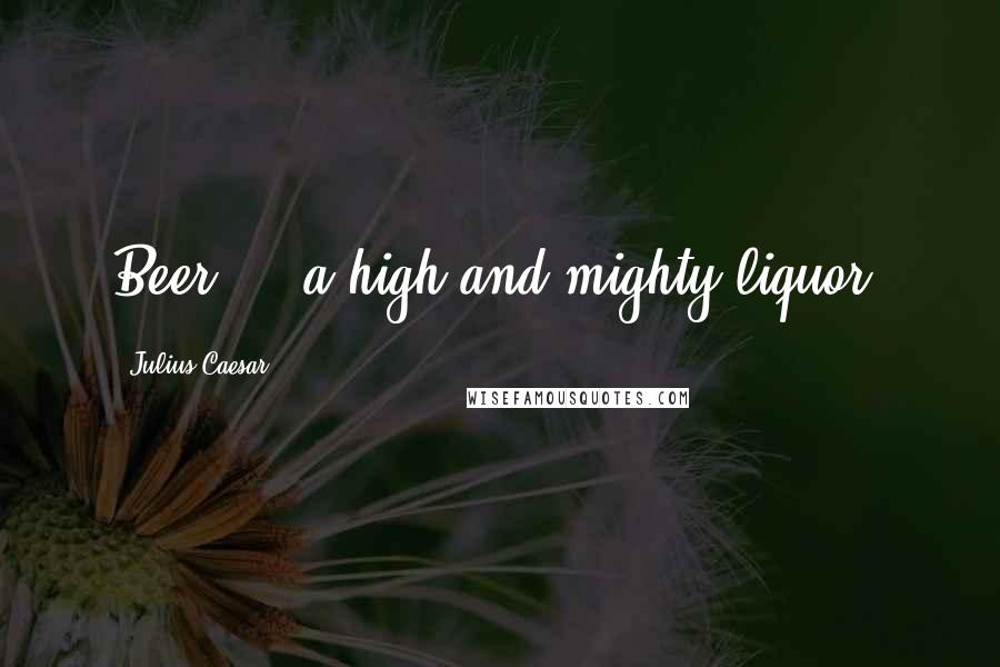Julius Caesar Quotes: Beer ... a high and mighty liquor.