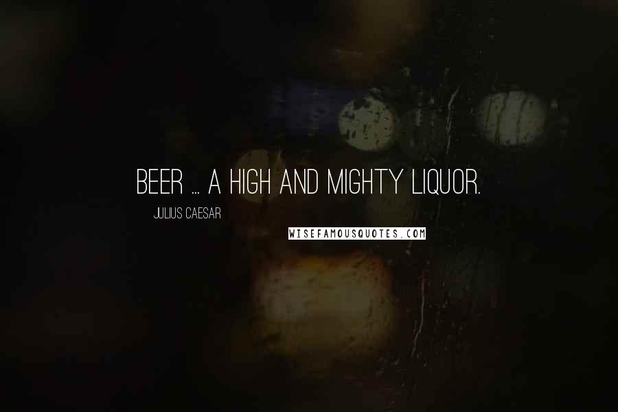 Julius Caesar Quotes: Beer ... a high and mighty liquor.