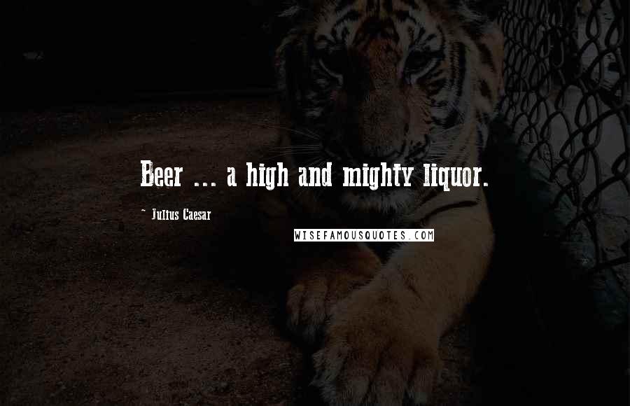 Julius Caesar Quotes: Beer ... a high and mighty liquor.