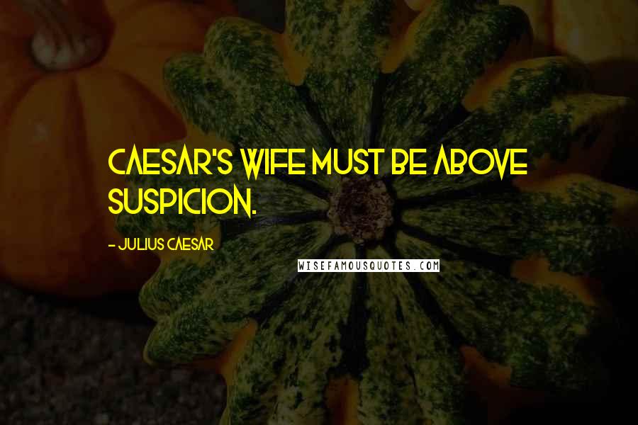 Julius Caesar Quotes: Caesar's wife must be above suspicion.