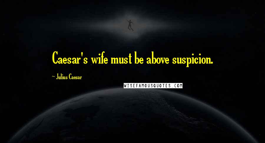 Julius Caesar Quotes: Caesar's wife must be above suspicion.