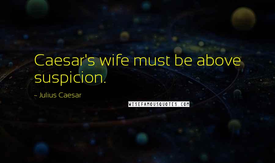 Julius Caesar Quotes: Caesar's wife must be above suspicion.