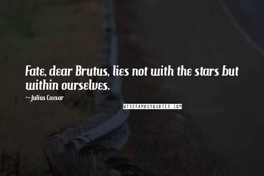 Julius Caesar Quotes: Fate, dear Brutus, lies not with the stars but within ourselves.