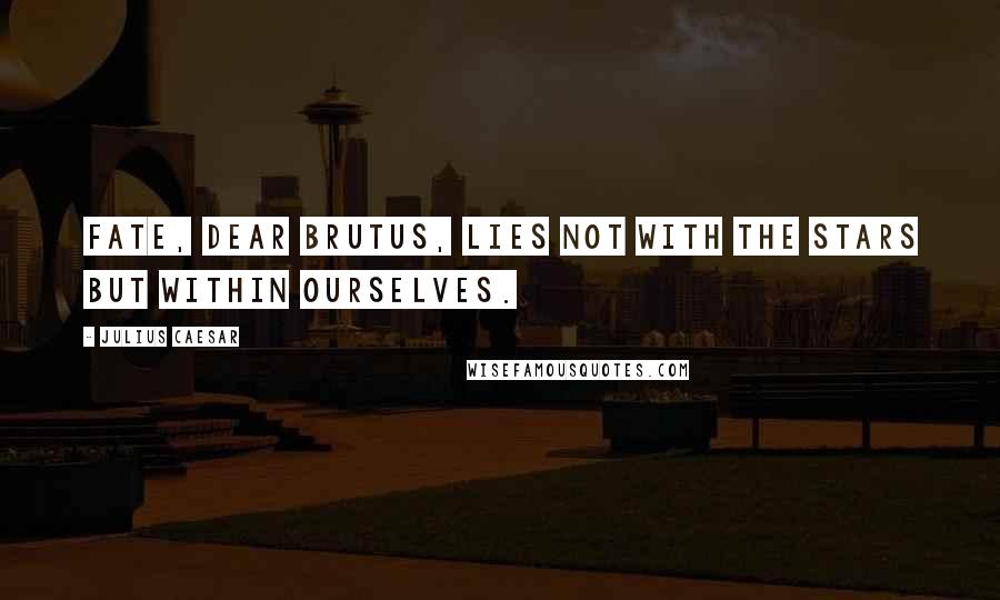 Julius Caesar Quotes: Fate, dear Brutus, lies not with the stars but within ourselves.