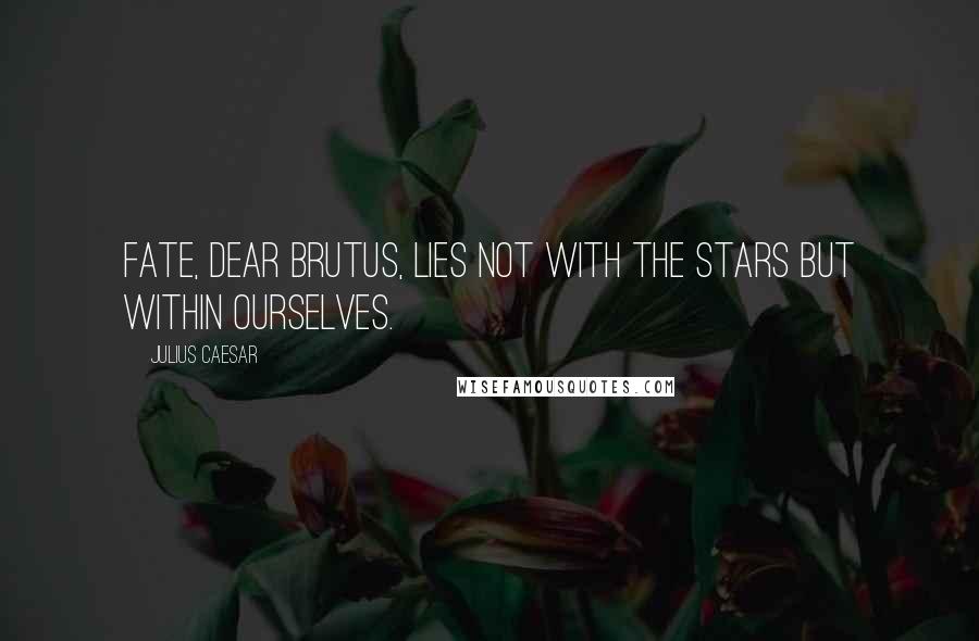 Julius Caesar Quotes: Fate, dear Brutus, lies not with the stars but within ourselves.