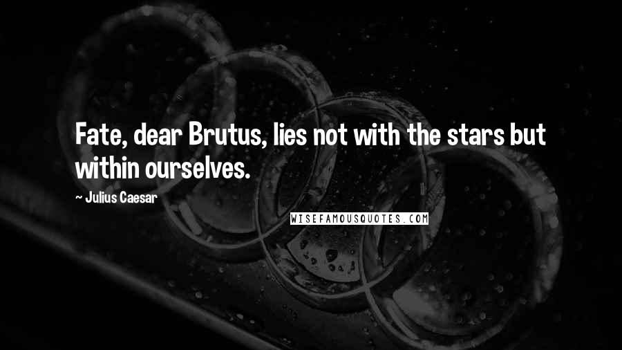 Julius Caesar Quotes: Fate, dear Brutus, lies not with the stars but within ourselves.