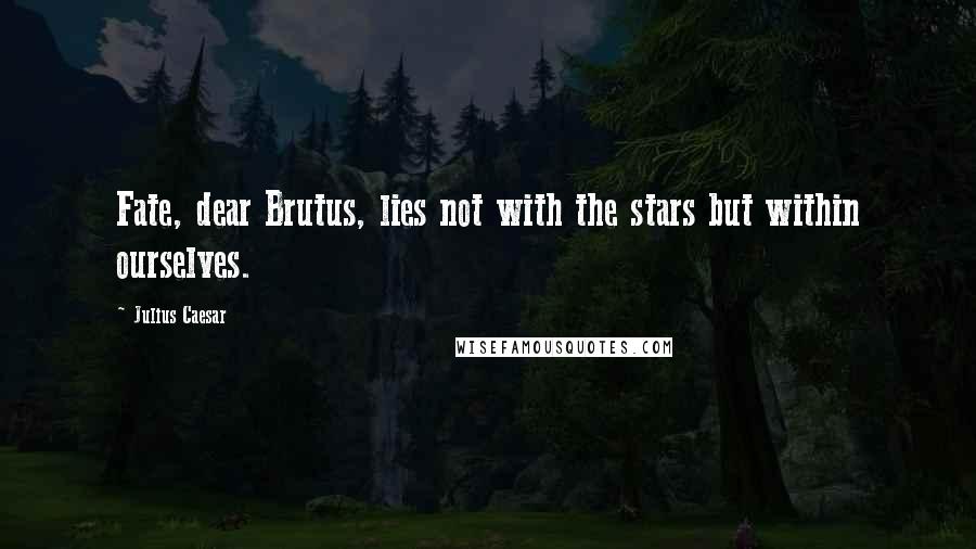 Julius Caesar Quotes: Fate, dear Brutus, lies not with the stars but within ourselves.