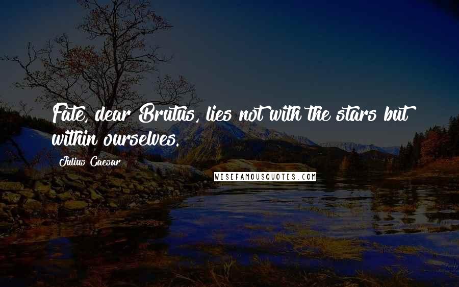 Julius Caesar Quotes: Fate, dear Brutus, lies not with the stars but within ourselves.