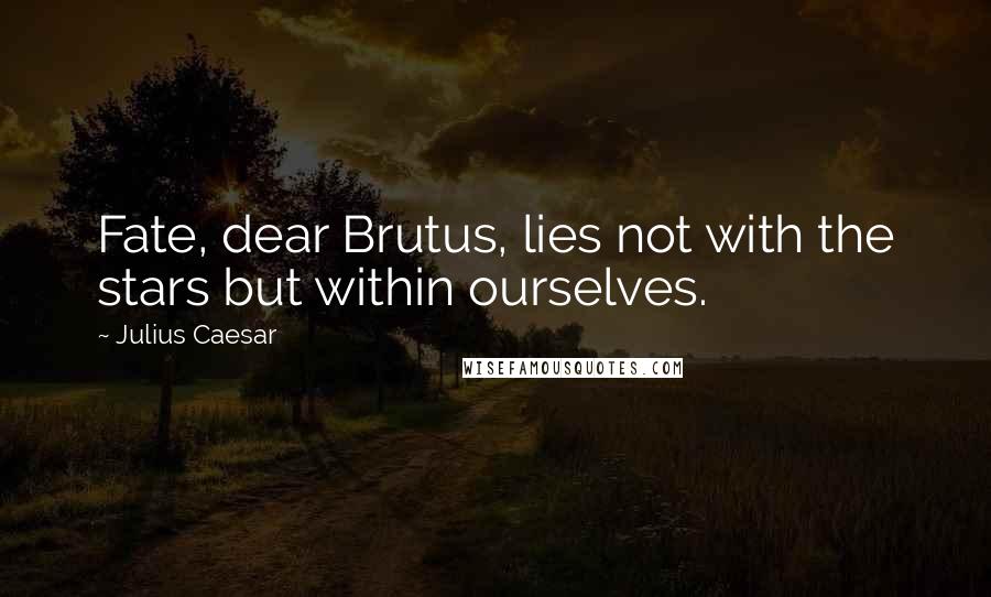 Julius Caesar Quotes: Fate, dear Brutus, lies not with the stars but within ourselves.