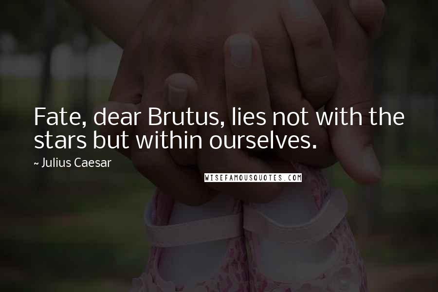 Julius Caesar Quotes: Fate, dear Brutus, lies not with the stars but within ourselves.