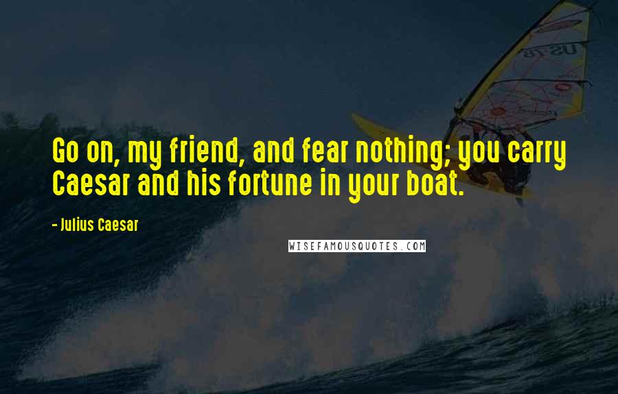 Julius Caesar Quotes: Go on, my friend, and fear nothing; you carry Caesar and his fortune in your boat.