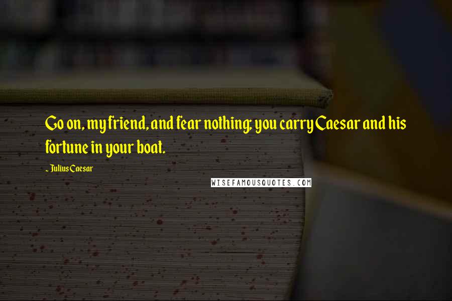 Julius Caesar Quotes: Go on, my friend, and fear nothing; you carry Caesar and his fortune in your boat.