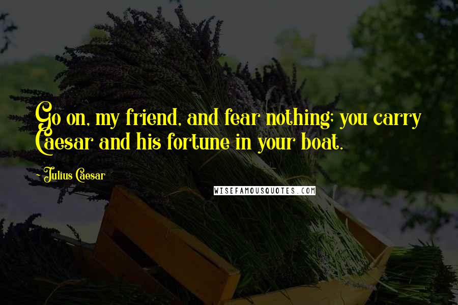 Julius Caesar Quotes: Go on, my friend, and fear nothing; you carry Caesar and his fortune in your boat.